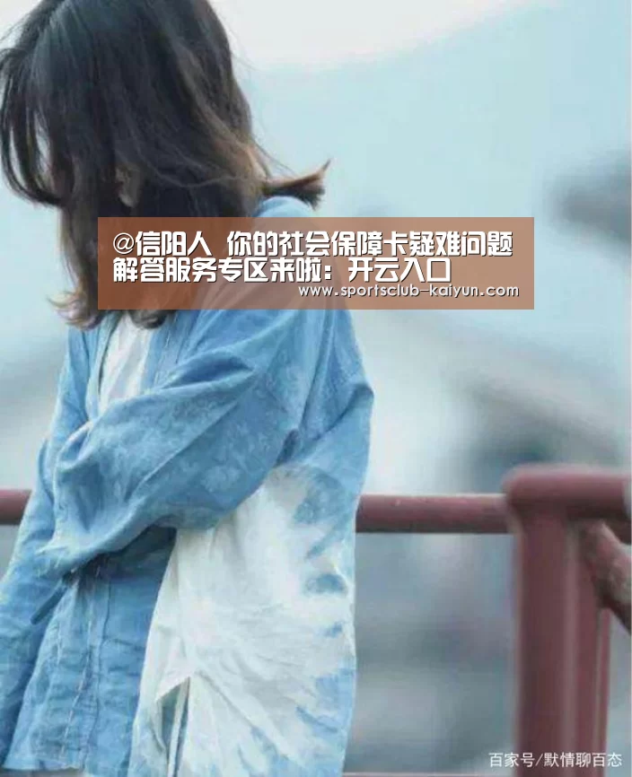 @信阳人 你的社会保障卡疑难问题解答服务专区来啦:开云入口(图2) 开云入口