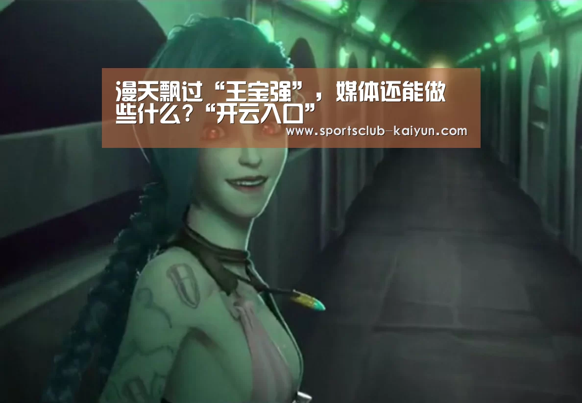 漫天飘过“王宝强”,媒体还能做些什么?“开云入口”(图2) 开云官网