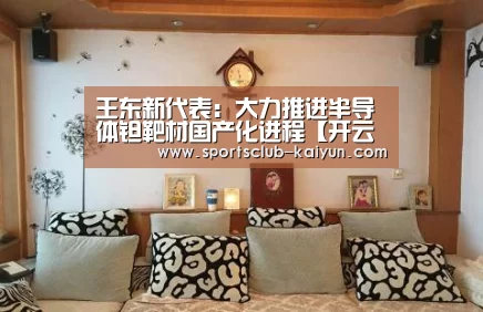 王东新代表:大力推进半导体钽靶材国产化进程【开云登录】(图1) 开云入口