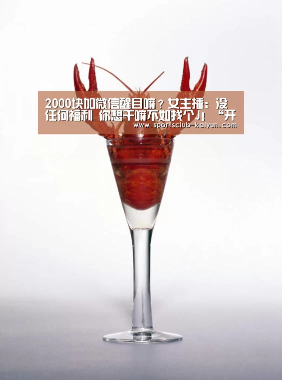 2000块加微信醒目嘛?女主播:没任何福利 你想干嘛不如找个J!“开云入口”(图1) 开云官网