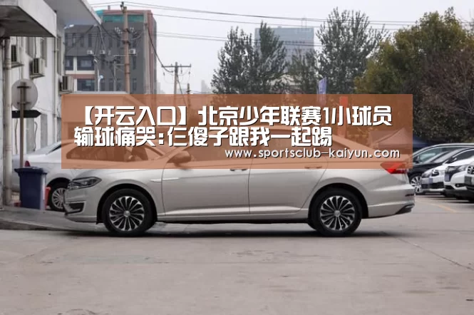 【开云入口】北京少年联赛1小球员输球痛哭:仨傻子跟我一起踢(图1) 开云官网